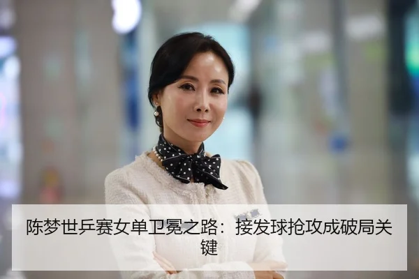 陈梦世乒赛女单卫冕之路：接发球抢攻成破局关键