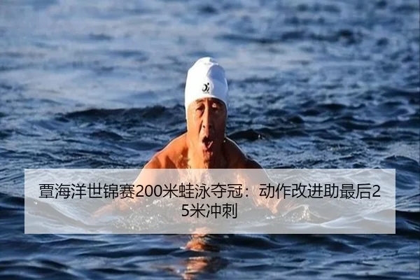 覃海洋世锦赛200米蛙泳夺冠：动作改进助最后25米冲刺