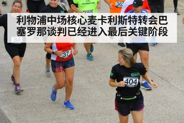 利物浦中场核心麦卡利斯特转会巴塞罗那谈判已经进入最后关键阶段