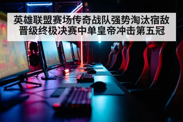 英雄联盟赛场传奇战队强势淘汰宿敌晋级终极决赛中单皇帝冲击第五冠