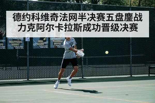 德约科维奇法网半决赛五盘鏖战力克阿尔卡拉斯成功晋级决赛