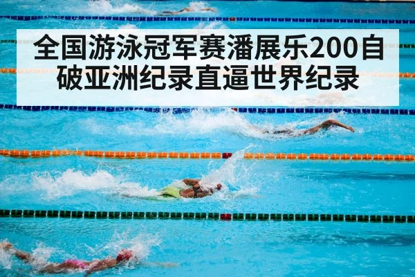 全国游泳冠军赛潘展乐200自破亚洲纪录直逼世界纪录