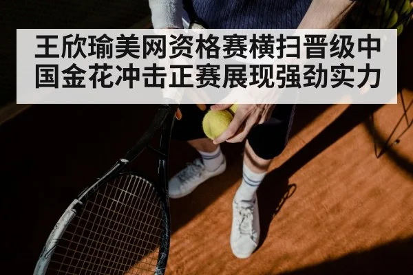 王欣瑜美网资格赛横扫晋级中国金花冲击正赛展现强劲实力