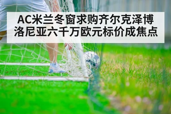 AC米兰冬窗求购齐尔克泽博洛尼亚六千万欧元标价成焦点