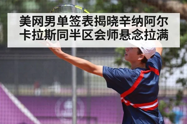 美网男单签表揭晓辛纳阿尔卡拉斯同半区会师悬念拉满